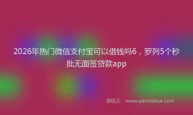 2026年热门微信支付宝可以借钱吗6，罗列5个秒批无面签贷款app