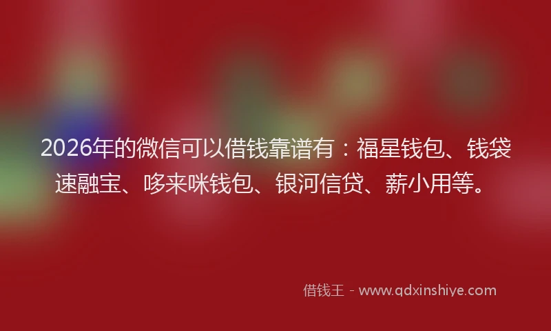 2026年的微信可以借钱靠谱有:福星钱包、钱袋速融宝、哆来咪钱包、银河信贷、薪小用等。