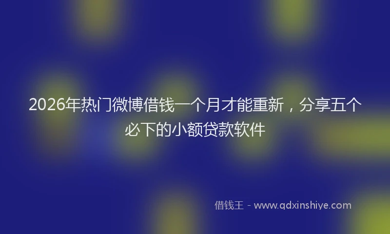 2026年热门微博借钱一个月才能重新，分享五个必下的小额贷款软件