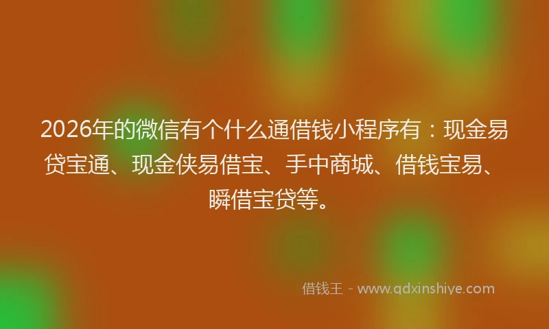 2026年的微信有个什么通借钱小程序有：现金易贷宝通、现金侠易借宝、手中商城、借钱宝易、瞬借宝贷等。