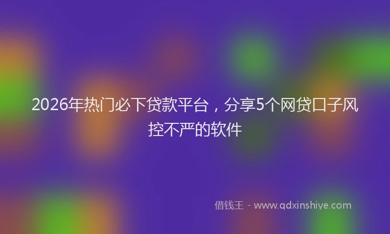 2026年热门必下贷款平台，分享5个网贷口子风控不严的软件