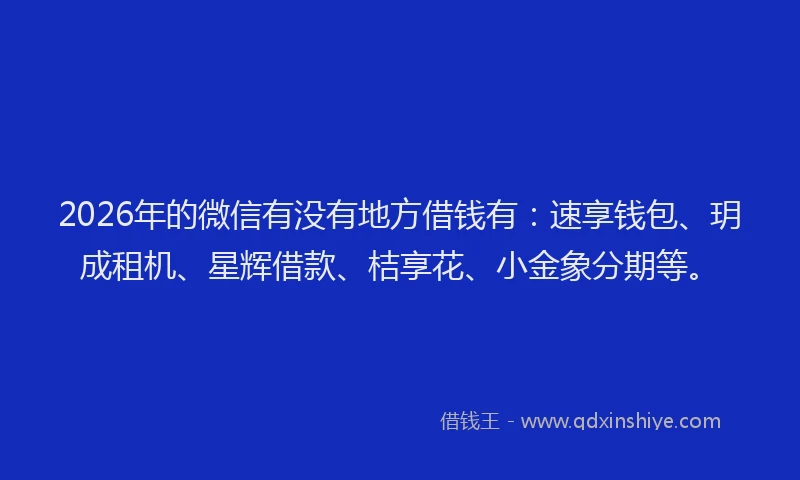 2026年的微信有没有地方借钱有：速享钱包、玥成租机、星辉借款、桔享花、小金象分期等。