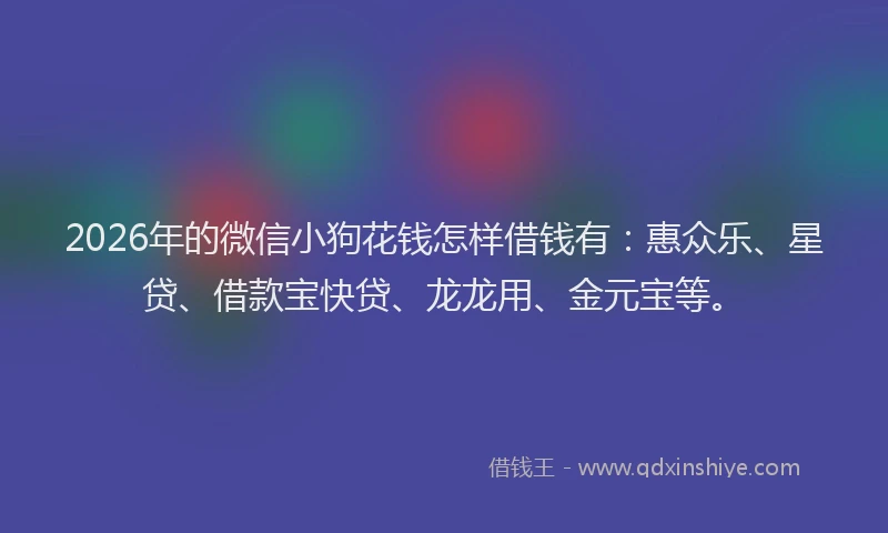 2026年的微信小狗花钱怎样借钱有:惠众乐、星贷、借款宝快贷、龙龙用、金元宝等。