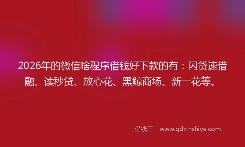 2026年的微信啥程序借钱好下款的有：闪贷速借融、读秒贷、放心花、黑鲸商场、新一花等。