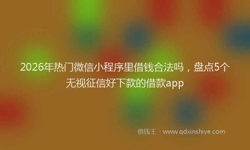 2026年热门微信小程序里借钱合法吗，盘点5个无视征信好下款的借款app