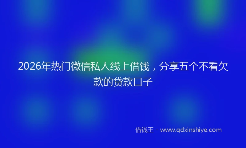 2026年热门微信私人线上借钱，分享五个不看欠款的贷款口子