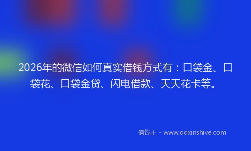 2026年的微信如何真实借钱方式有：口袋金、口袋花、口袋金贷、闪电借款、天天花卡等。
