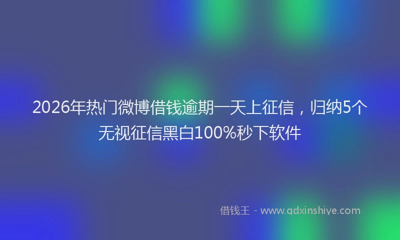 2026年热门微博借钱逾期一天上征信，归纳5个无视征信黑白100%秒下软件