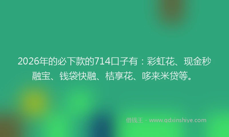 2026年的必下款的714口子有：彩虹花、现金秒融宝、钱袋快融、桔享花、哆来米贷等。