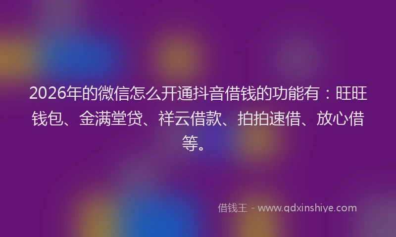 2026年的微信怎么开通抖音借钱的功能有：旺旺钱包、金满堂贷、祥云借款、拍拍速借、放心借等。