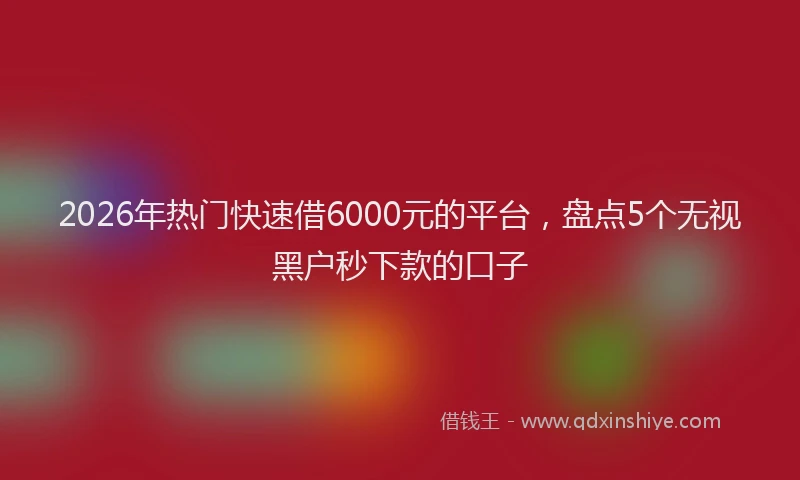 2026年热门快速借6000元的平台，盘点5个无视黑户秒下款的口子