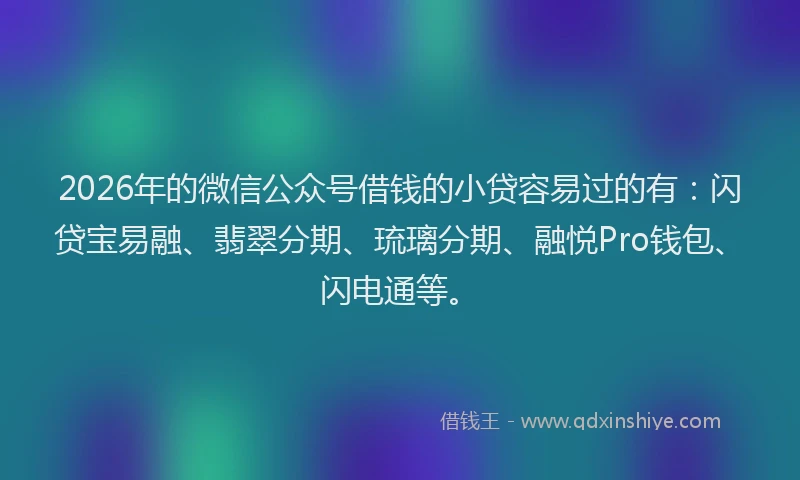 2026年的微信公众号借钱的小贷容易过的有：闪贷宝易融、翡翠分期、琉璃分期、融悦Pro钱包、闪电通等。