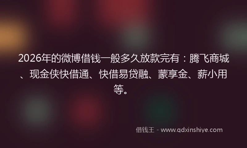 2026年的微博借钱一般多久放款完有：腾飞商城、现金侠快借通、快借易贷融、蒙享金、薪小用等。