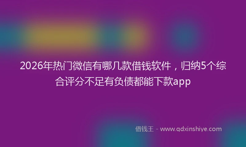 2026年热门微信有哪几款借钱软件，归纳5个综合评分不足有负债都能下款app