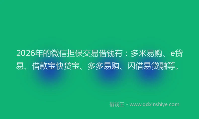 2026年的微信担保交易借钱有：多米易购、e贷易、借款宝快贷宝、多多易购、闪借易贷融等。