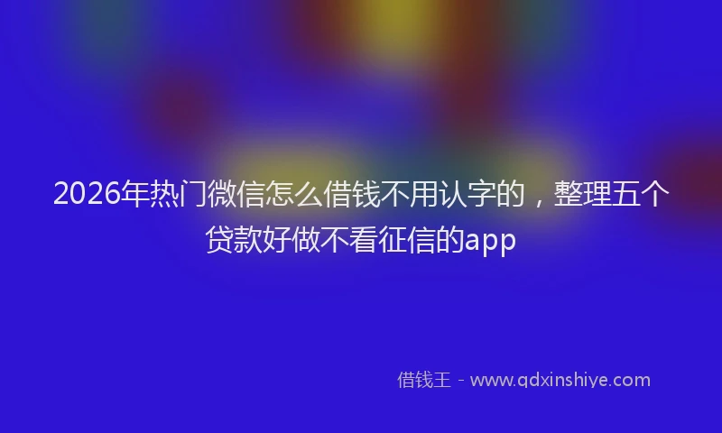2026年热门微信怎么借钱不用认字的，整理五个贷款好做不看征信的app