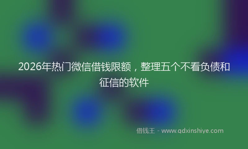 2026年热门微信借钱限额，整理五个不看负债和征信的软件