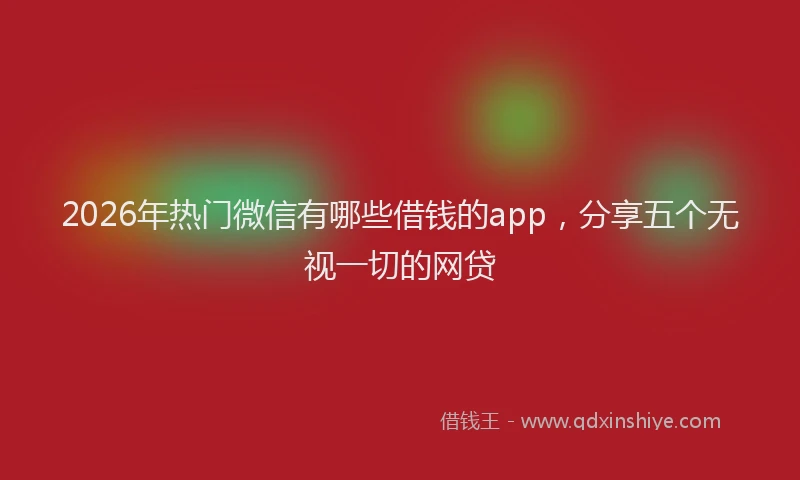 2026年热门微信有哪些借钱的app，分享五个无视一切的网贷