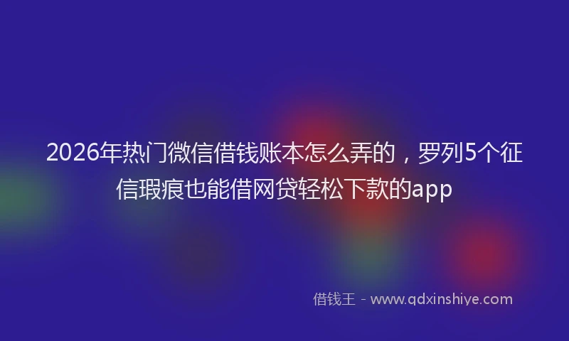 2026年热门微信借钱账本怎么弄的，罗列5个征信瑕疵也能借网贷轻松下款的app