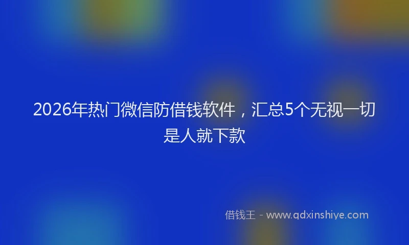 2026年热门微信防借钱软件，汇总5个无视一切是人就下款