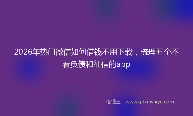 2026年热门微信如何借钱不用下载,梳理五个不看负债和征信的app