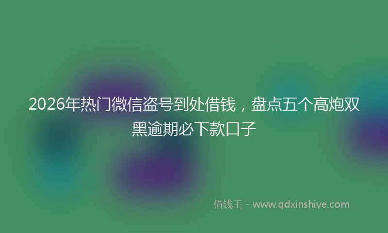 2026年热门微信盗号到处借钱，盘点五个高炮双黑逾期必下款口子