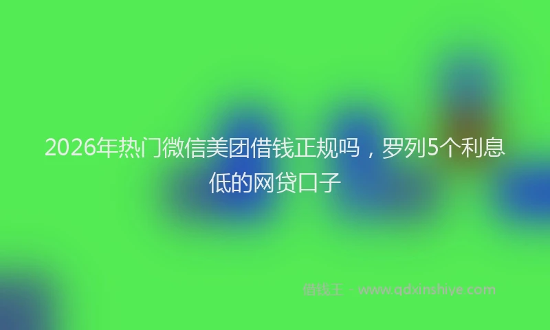 2026年热门微信美团借钱正规吗，罗列5个利息低的网贷口子