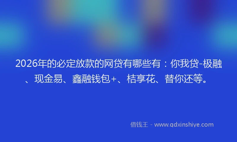 2026年的必定放款的网贷有哪些有：你我贷-极融、现金易、鑫融钱包+、桔享花、替你还等。