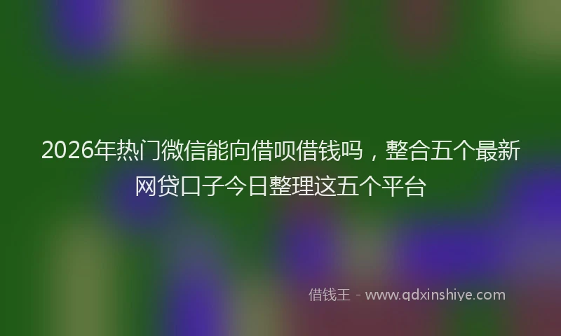 2026年热门微信能向借呗借钱吗，整合五个最新网贷口子今日整理这五个平台