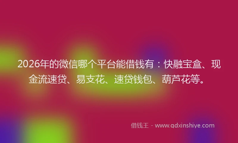 2026年的微信哪个平台能借钱有：快融宝盒、现金流速贷、易支花、速贷钱包、葫芦花等。