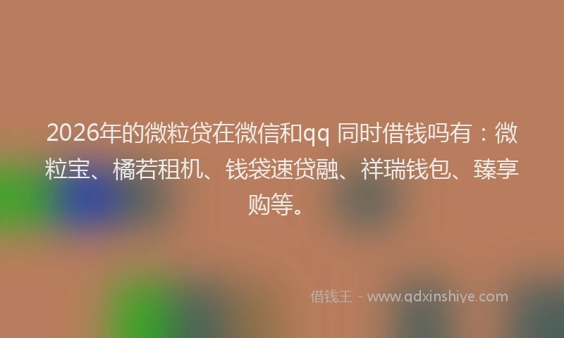 2026年的微粒贷在微信和qq 同时借钱吗有：微粒宝、橘若租机、钱袋速贷融、祥瑞钱包、臻享购等。