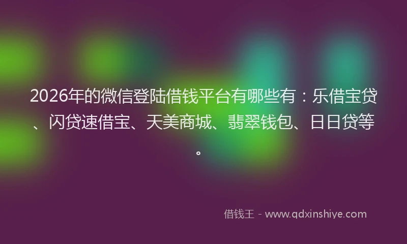 2026年的微信登陆借钱平台有哪些有：乐借宝贷、闪贷速借宝、天美商城、翡翠钱包、日日贷等。
