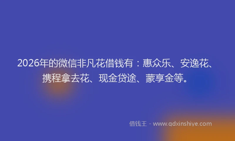 2026年的微信非凡花借钱有：惠众乐、安逸花、携程拿去花、现金贷途、蒙享金等。