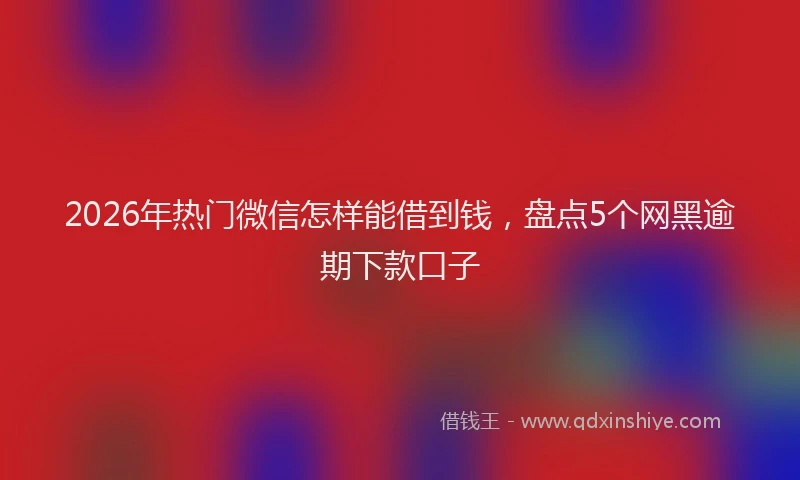 2026年热门微信怎样能借到钱，盘点5个网黑逾期下款口子
