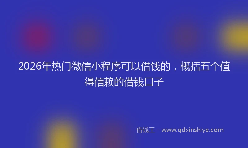 2026年热门微信小程序可以借钱的，概括五个值得信赖的借钱口子