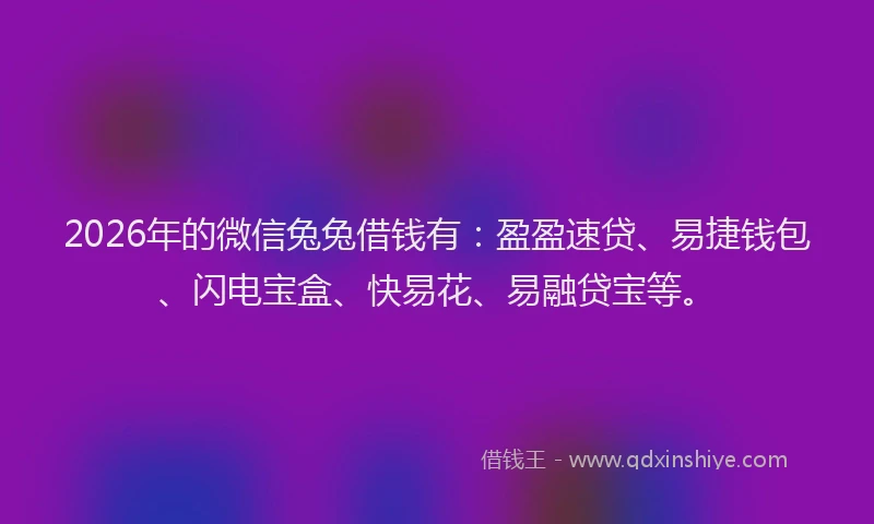 2026年的微信兔兔借钱有：盈盈速贷、易捷钱包、闪电宝盒、快易花、易融贷宝等。