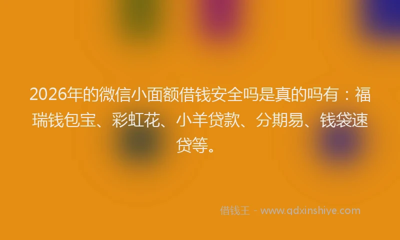 2026年的微信小面额借钱安全吗是真的吗有：福瑞钱包宝、彩虹花、小羊贷款、分期易、钱袋速贷等。