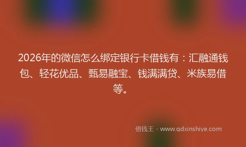 2026年的微信怎么绑定银行卡借钱有：汇融通钱包、轻花优品、甄易融宝、钱满满贷、米族易借等。