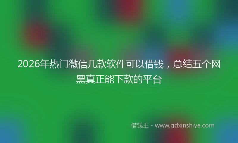 2026年热门微信几款软件可以借钱，总结五个网黑真正能下款的平台