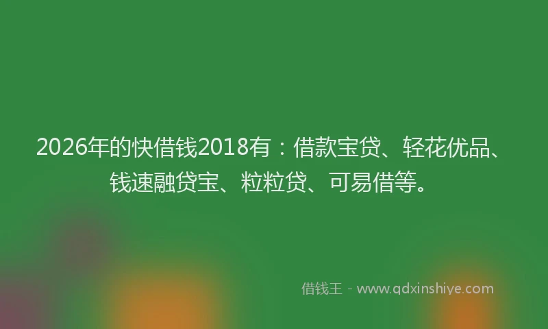 2026年的快借钱2018有：借款宝贷、轻花优品、钱速融贷宝、粒粒贷、可易借等。