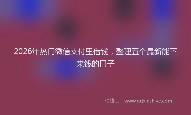 2026年热门微信支付里借钱，整理五个最新能下来钱的口子