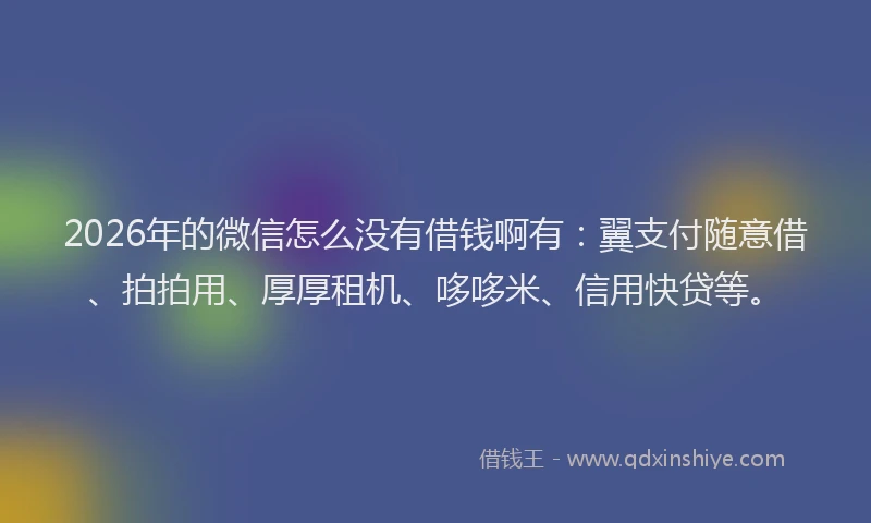2026年的微信怎么没有借钱啊有：翼支付随意借、拍拍用、厚厚租机、哆哆米、信用快贷等。