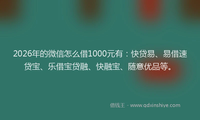 2026年的微信怎么借1000元有：快贷易、易借速贷宝、乐借宝贷融、快融宝、随意优品等。