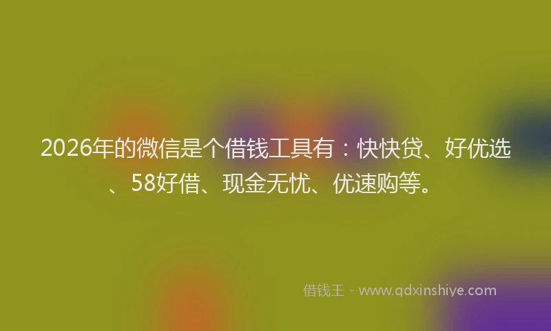 2026年的微信是个借钱工具有：快快贷、好优选、58好借、现金无忧、优速购等。