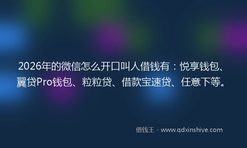 2026年的微信怎么开口叫人借钱有:悦享钱包、翼贷Pro钱包、粒粒贷、借款宝速贷、任意下等。