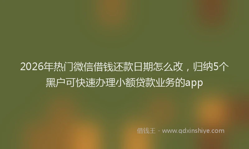 2026年热门微信借钱还款日期怎么改，归纳5个黑户可快速办理小额贷款业务的app