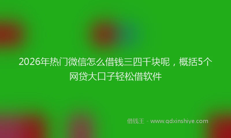 2026年热门微信怎么借钱三四千块呢,概括5个网贷大口子轻松借软件