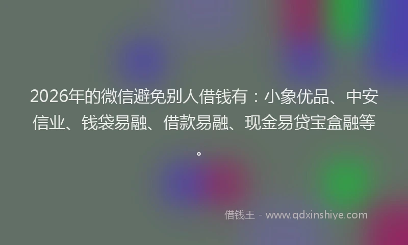 2026年的微信避免别人借钱有：小象优品、中安信业、钱袋易融、借款易融、现金易贷宝盒融等。