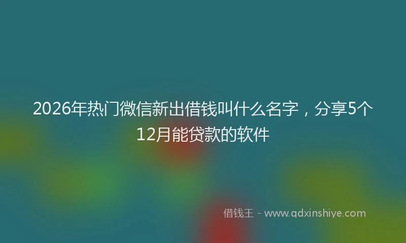 2026年热门微信新出借钱叫什么名字，分享5个12月能贷款的软件