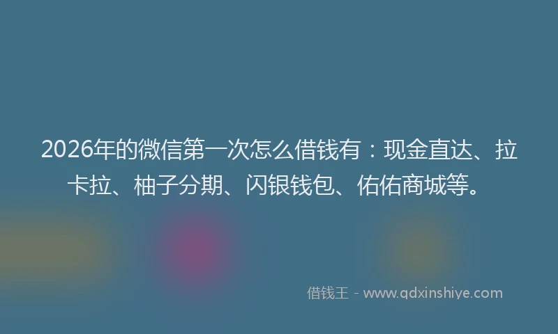 2026年的微信第一次怎么借钱有：现金直达、拉卡拉、柚子分期、闪银钱包、佑佑商城等。